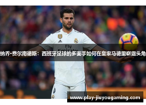 纳乔·费尔南德斯：西班牙足球的多面手如何在皇家马德里崭露头角