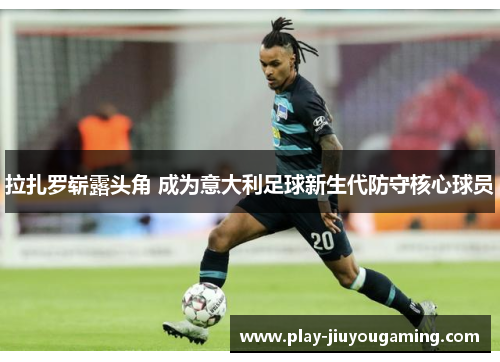 拉扎罗崭露头角 成为意大利足球新生代防守核心球员