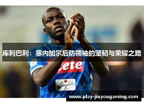 库利巴利：塞内加尔后防领袖的坚韧与荣耀之路