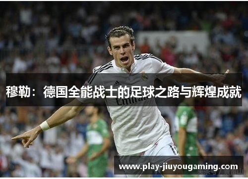 穆勒：德国全能战士的足球之路与辉煌成就