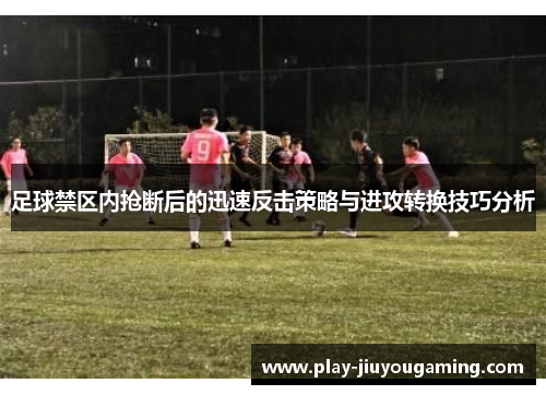 足球禁区内抢断后的迅速反击策略与进攻转换技巧分析