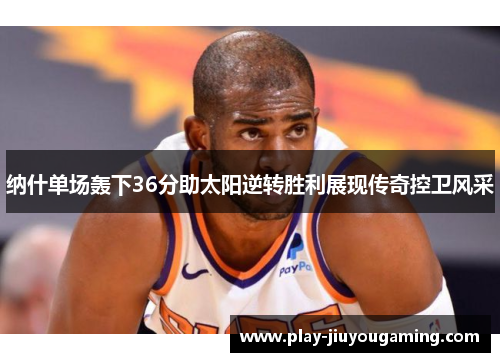 纳什单场轰下36分助太阳逆转胜利展现传奇控卫风采
