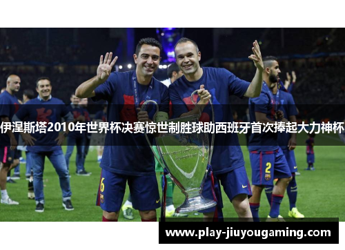 伊涅斯塔2010年世界杯决赛惊世制胜球助西班牙首次捧起大力神杯