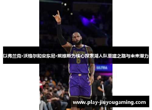 以弗兰克·沃格尔和安东尼·戴维斯为核心探索湖人队重建之路与未来潜力