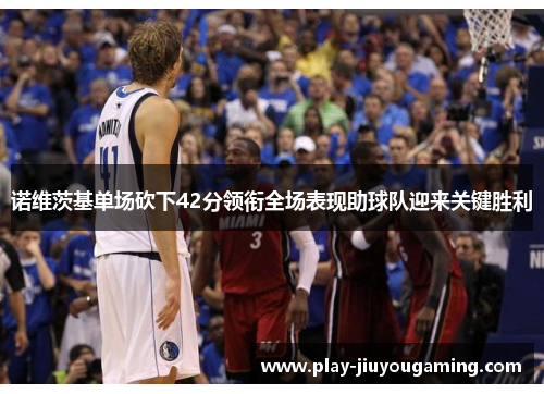 诺维茨基单场砍下42分领衔全场表现助球队迎来关键胜利