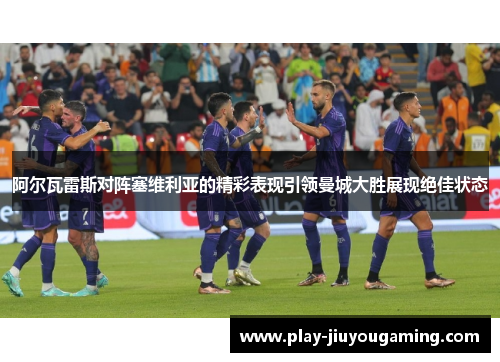 阿尔瓦雷斯对阵塞维利亚的精彩表现引领曼城大胜展现绝佳状态