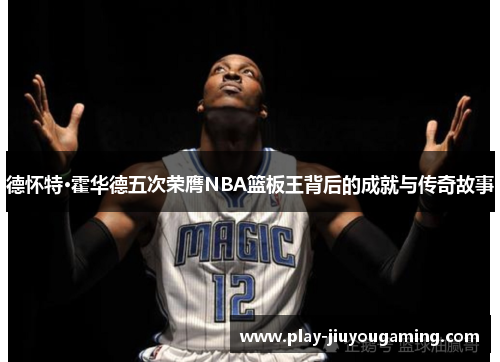 德怀特·霍华德五次荣膺NBA篮板王背后的成就与传奇故事