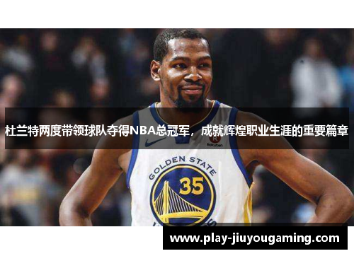 杜兰特两度带领球队夺得NBA总冠军，成就辉煌职业生涯的重要篇章