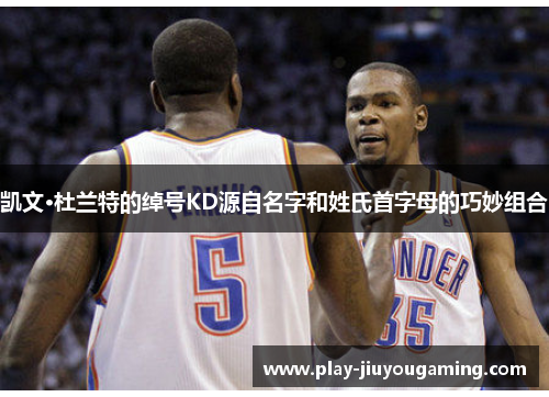 凯文·杜兰特的绰号KD源自名字和姓氏首字母的巧妙组合