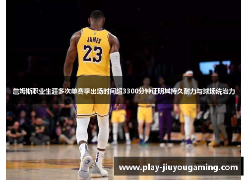 詹姆斯职业生涯多次单赛季出场时间超3300分钟证明其持久耐力与球场统治力