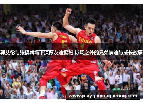 郭艾伦与张镇麟场下深厚友谊揭秘 球场之外的兄弟情谊与成长故事
