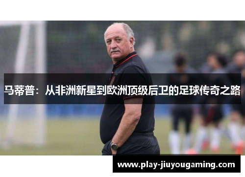 马蒂普：从非洲新星到欧洲顶级后卫的足球传奇之路