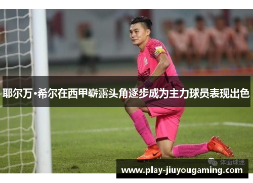 耶尔万·希尔在西甲崭露头角逐步成为主力球员表现出色