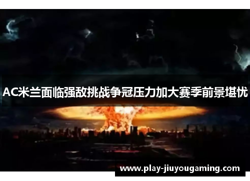 AC米兰面临强敌挑战争冠压力加大赛季前景堪忧