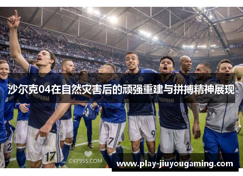 沙尔克04在自然灾害后的顽强重建与拼搏精神展现