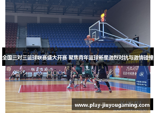 全国三对三篮球联赛盛大开赛 聚焦青年篮球新星激烈对抗与激情碰撞