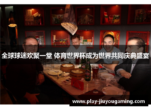 全球球迷欢聚一堂 体育世界杯成为世界共同庆典盛宴