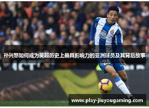 孙兴慜如何成为英超历史上最具影响力的亚洲球员及其背后故事