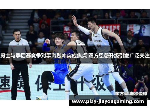 勇士与季后赛竞争对手激烈冲突成焦点 双方恩怨升级引发广泛关注