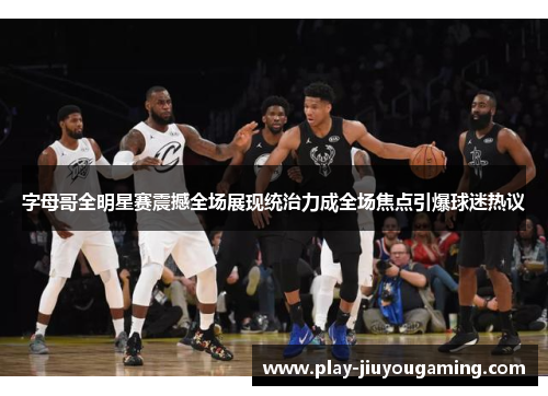 字母哥全明星赛震撼全场展现统治力成全场焦点引爆球迷热议
