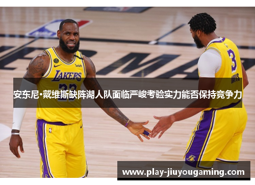安东尼·戴维斯缺阵湖人队面临严峻考验实力能否保持竞争力