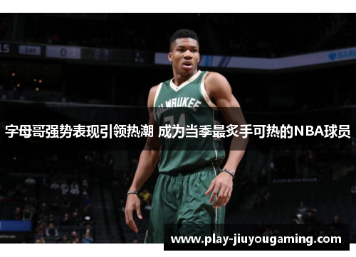 字母哥强势表现引领热潮 成为当季最炙手可热的NBA球员