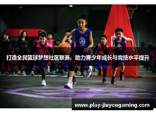 打造全民篮球梦想社区联赛，助力青少年成长与竞技水平提升