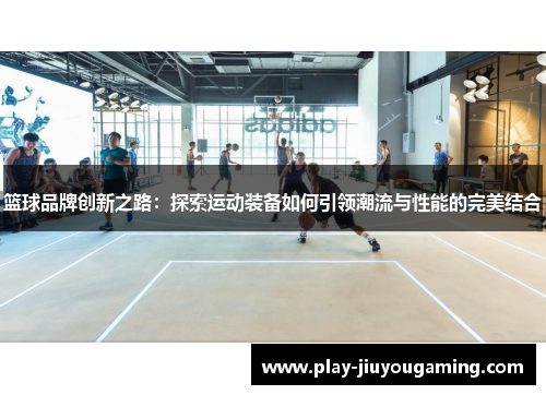 篮球品牌创新之路：探索运动装备如何引领潮流与性能的完美结合