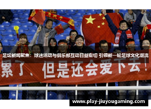 足坛新闻聚焦：球迷活动与俱乐部互动日益密切 引领新一轮足球文化潮流