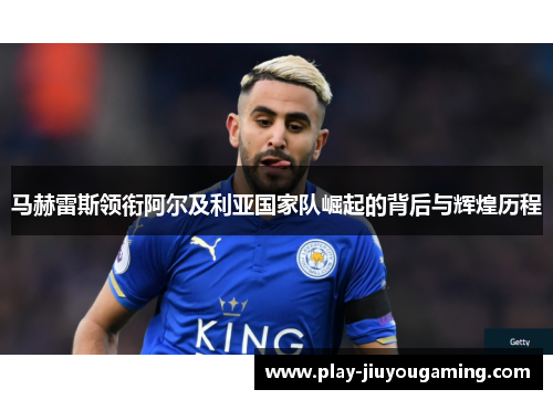 马赫雷斯领衔阿尔及利亚国家队崛起的背后与辉煌历程