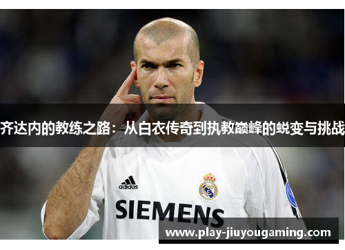齐达内的教练之路：从白衣传奇到执教巅峰的蜕变与挑战