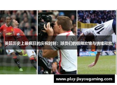 英超历史上最疯狂的庆祝时刻：球员们的极限欢愉与情绪释放