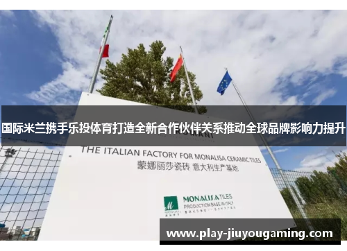 国际米兰携手乐投体育打造全新合作伙伴关系推动全球品牌影响力提升