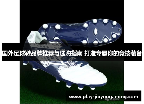 国外足球鞋品牌推荐与选购指南 打造专属你的竞技装备
