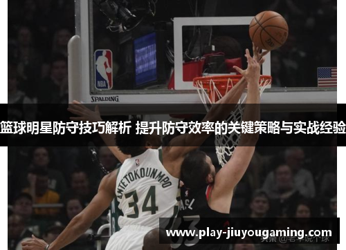 篮球明星防守技巧解析 提升防守效率的关键策略与实战经验