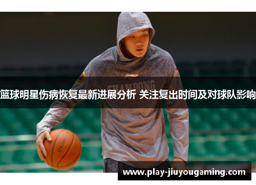 篮球明星伤病恢复最新进展分析 关注复出时间及对球队影响