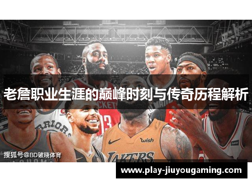 老詹职业生涯的巅峰时刻与传奇历程解析