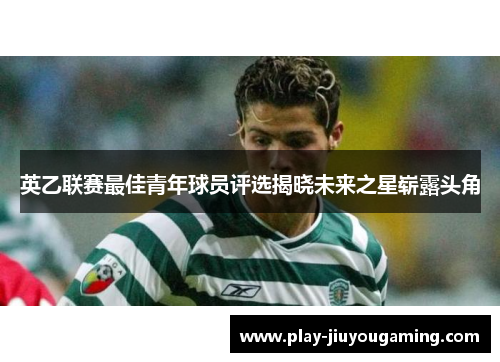 英乙联赛最佳青年球员评选揭晓未来之星崭露头角