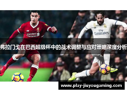 弗拉门戈在巴西超级杯中的战术调整与应对策略深度分析