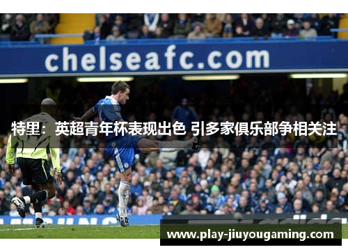 特里：英超青年杯表现出色 引多家俱乐部争相关注