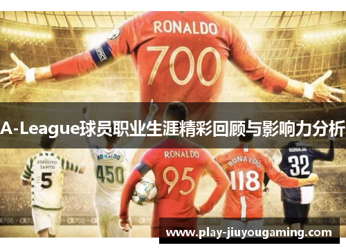 A-League球员职业生涯精彩回顾与影响力分析