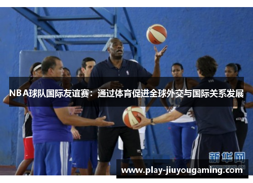 NBA球队国际友谊赛：通过体育促进全球外交与国际关系发展