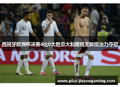 西班牙欧洲杯决赛4比0大胜意大利展现无敌统治力夺冠