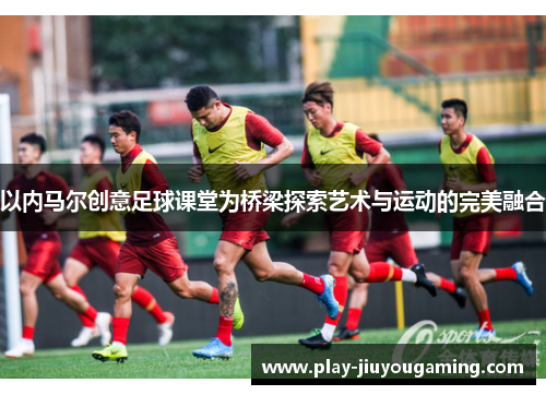 以内马尔创意足球课堂为桥梁探索艺术与运动的完美融合