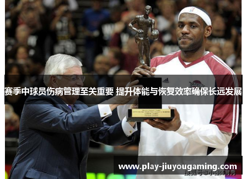赛季中球员伤病管理至关重要 提升体能与恢复效率确保长远发展