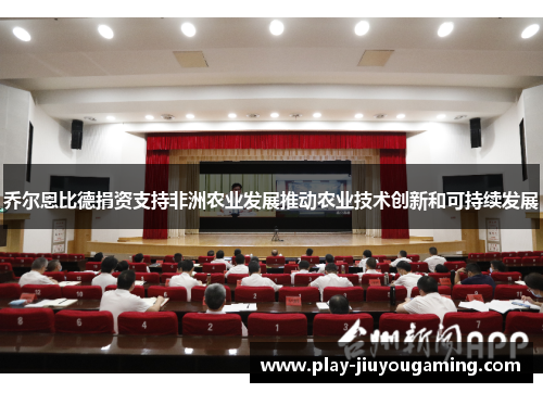 乔尔恩比德捐资支持非洲农业发展推动农业技术创新和可持续发展