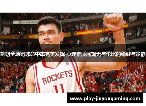 姚明全场罚球命中率完美发挥 心理素质展现无与伦比的稳健与冷静