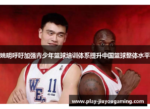 姚明呼吁加强青少年篮球培训体系提升中国篮球整体水平