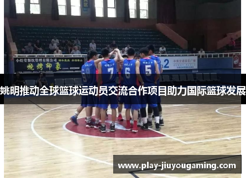 姚明推动全球篮球运动员交流合作项目助力国际篮球发展