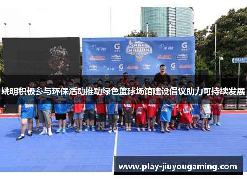 姚明积极参与环保活动推动绿色篮球场馆建设倡议助力可持续发展